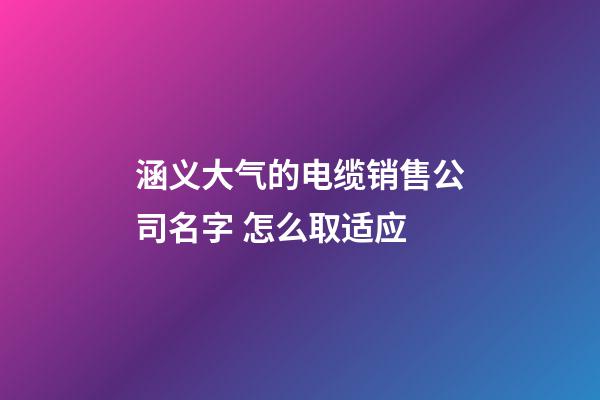 涵义大气的电缆销售公司名字 怎么取适应-第1张-公司起名-玄机派